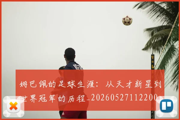 姆巴佩的足球生涯：从天才新星到世界冠军的历程_20260527112200