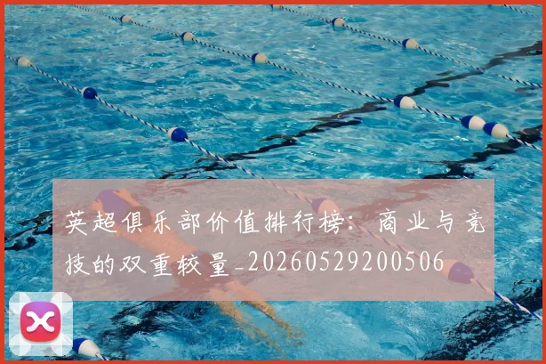 英超俱乐部价值排行榜：商业与竞技的双重较量_20260529200506
