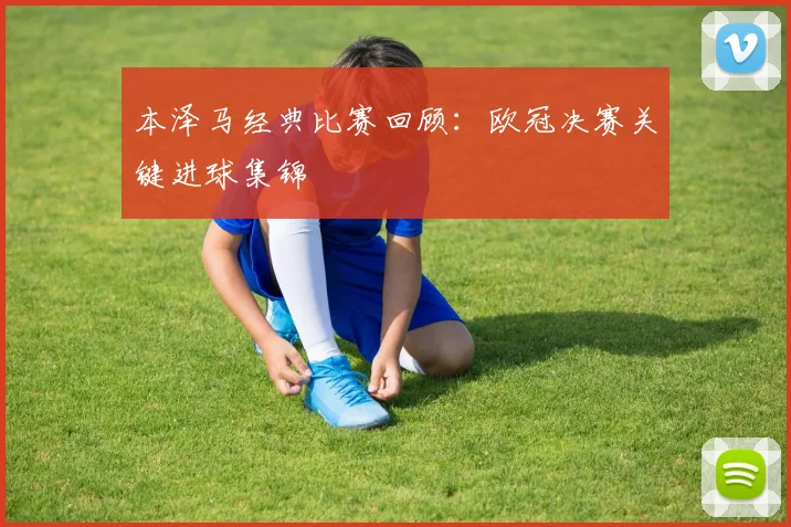 本泽马经典比赛回顾：欧冠决赛关键进球集锦