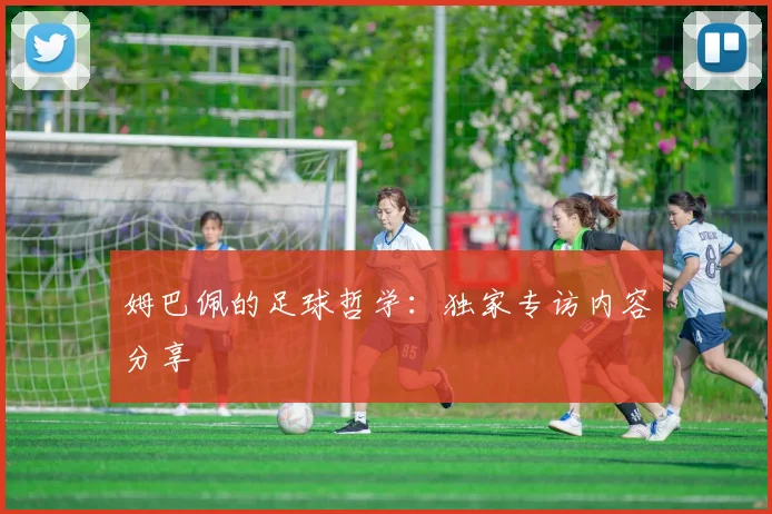 姆巴佩的足球哲学：独家专访内容分享