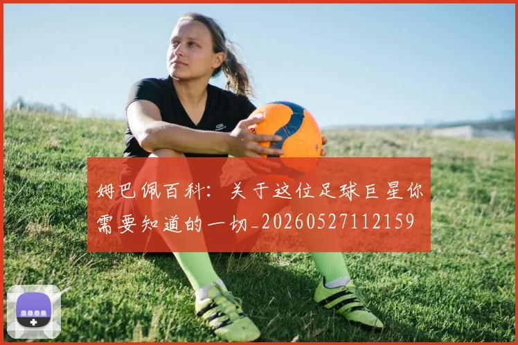 姆巴佩百科：关于这位足球巨星你需要知道的一切_20260527112159