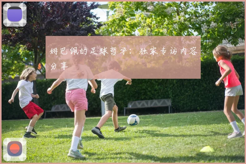 姆巴佩的足球哲学：独家专访内容分享