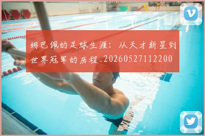 姆巴佩的足球生涯：从天才新星到世界冠军的历程_20260527112200