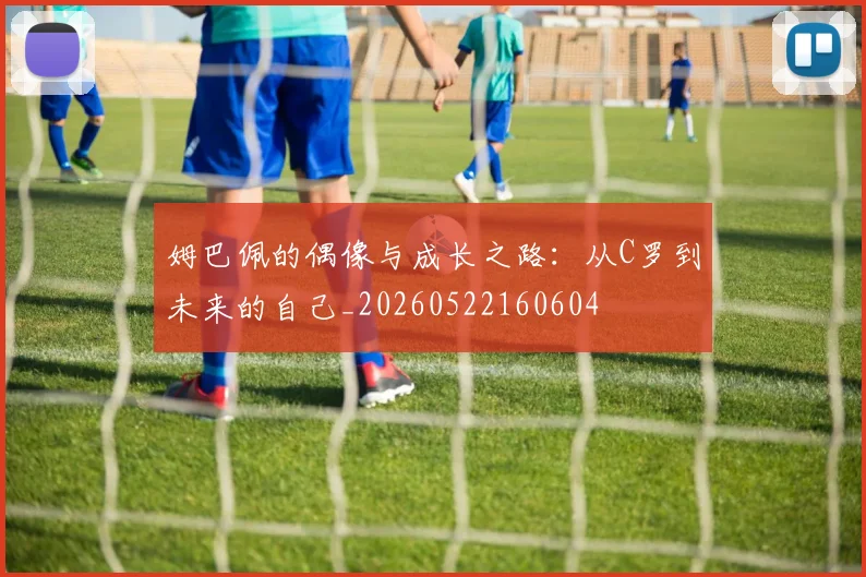 姆巴佩的偶像与成长之路：从C罗到未来的自己_20260522160604
